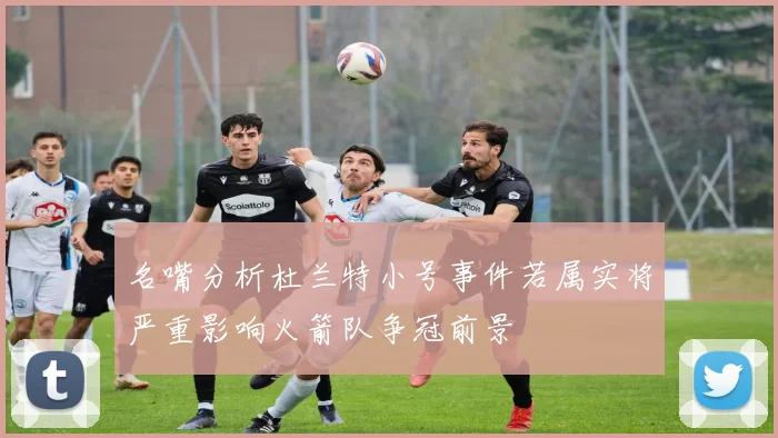 名嘴分析杜兰特小号事件若属实将严重影响火箭队争冠前景