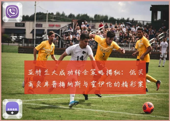 亚特兰大成功转会策略揭秘：低买高卖库普梅纳斯与霍伊伦的精彩案例