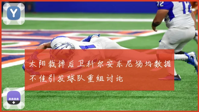 太阳裁掉后卫科尔安东尼场均数据不佳引发球队重组讨论