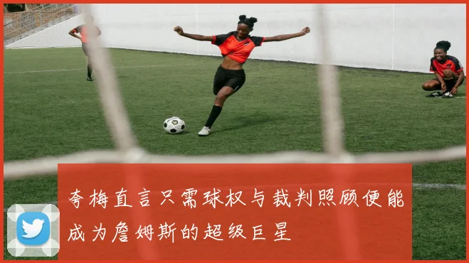 夸梅直言只需球权与裁判照顾便能成为詹姆斯的超级巨星