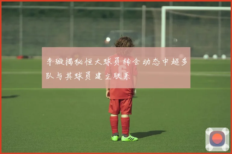 李璇揭秘恒大球员转会动态中超多队与其球员建立联系