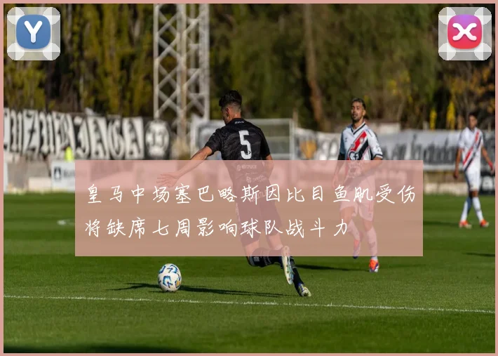 皇马中场塞巴略斯因比目鱼肌受伤将缺席七周影响球队战斗力