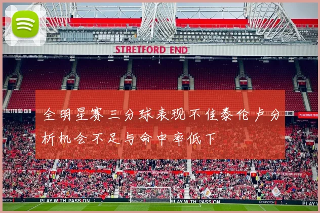 全明星赛三分球表现不佳泰伦卢分析机会不足与命中率低下