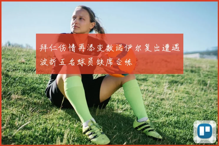 拜仁伤情再添变数诺伊尔复出遭遇波折五名球员缺席合练