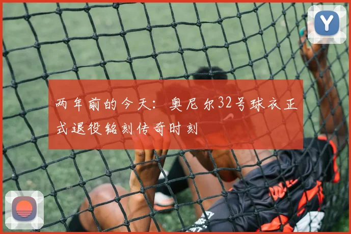 两年前的今天：奥尼尔32号球衣正式退役铭刻传奇时刻