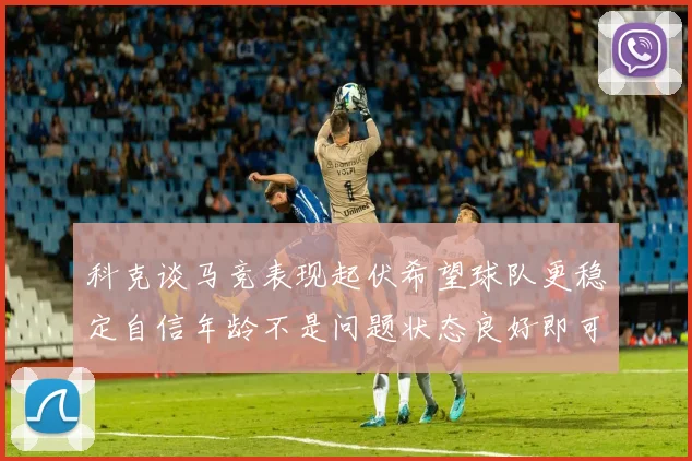 科克谈马竞表现起伏希望球队更稳定自信年龄不是问题状态良好即可出战