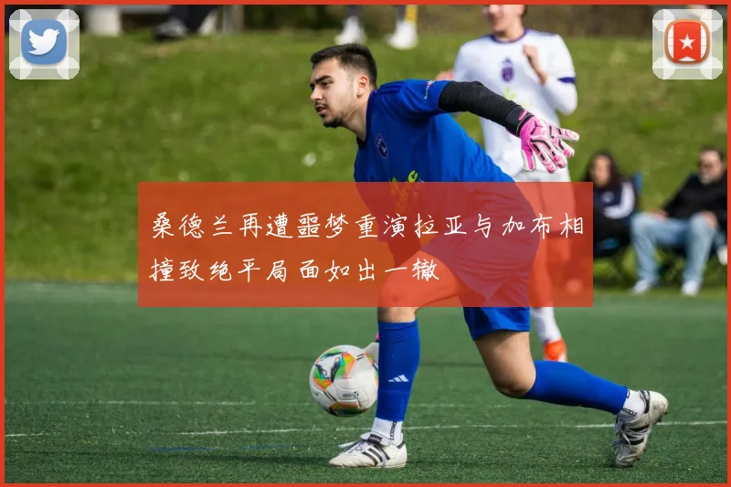 桑德兰再遭噩梦重演拉亚与加布相撞致绝平局面如出一辙