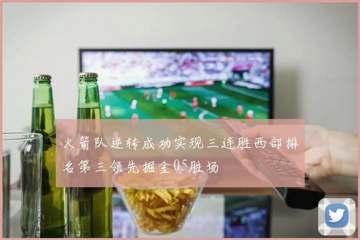 火箭队逆转成功实现三连胜西部排名第三领先掘金05胜场